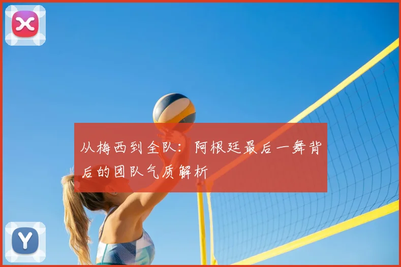 从梅西到全队：阿根廷最后一舞背后的团队气质解析