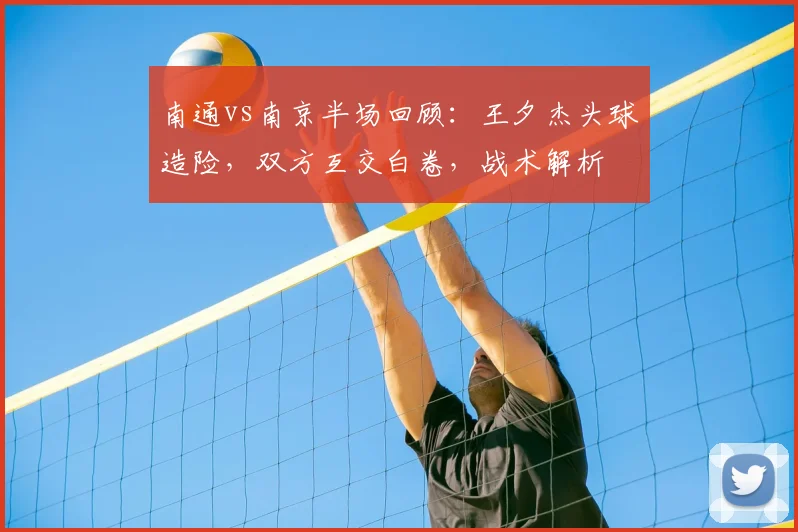 南通vs南京半场回顾：王夕杰头球造险，双方互交白卷，战术解析