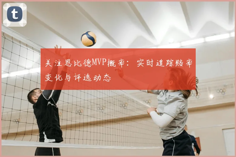 关注恩比德MVP概率:实时追踪赔率变化与评选动态