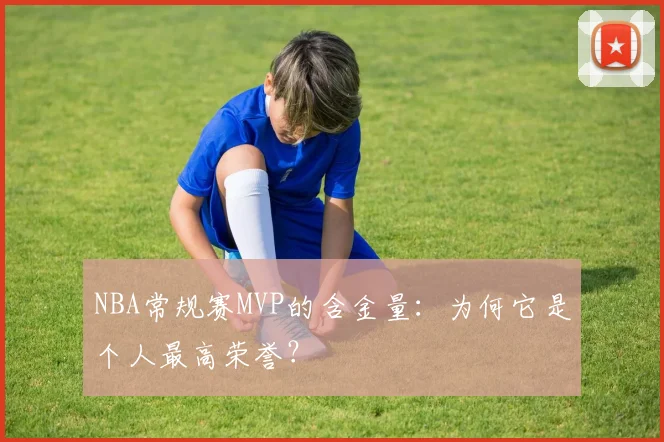 NBA常规赛MVP的含金量：为何它是个人最高荣誉？