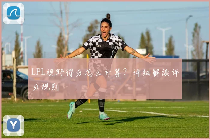 LPL视野得分怎么计算?详细解读评分规则