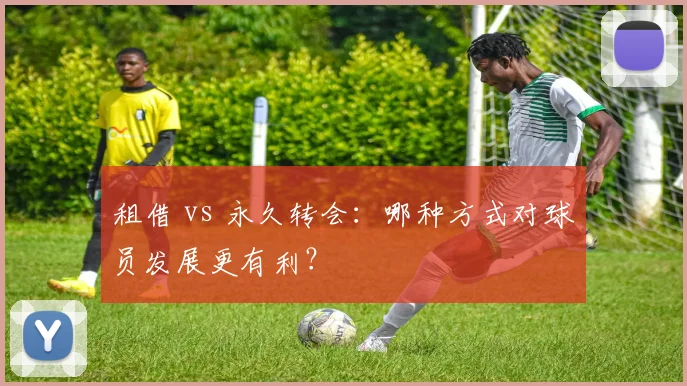 租借 vs 永久转会:哪种方式对球员发展更有利?