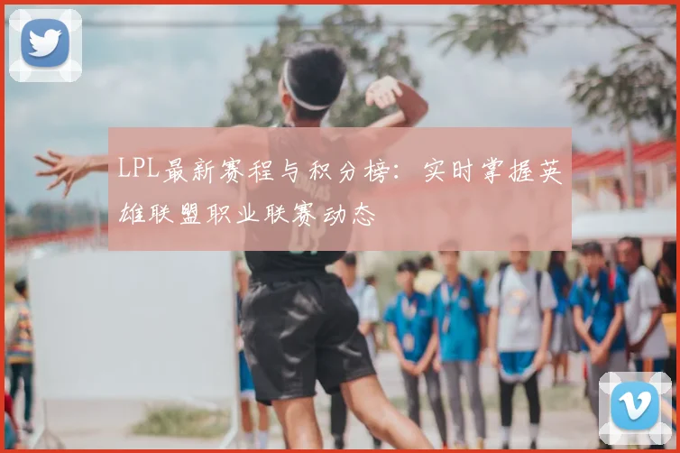 LPL最新赛程与积分榜：实时掌握英雄联盟职业联赛动态
