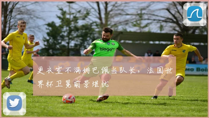 更衣室不满姆巴佩当队长，法国世界杯卫冕前景堪忧