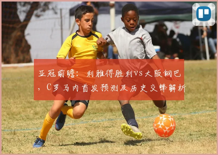 亚冠前瞻：利雅得胜利vs大阪钢巴，C罗马内首发预测及历史交锋解析