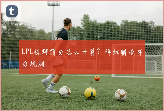 LPL视野得分怎么计算?详细解读评分规则