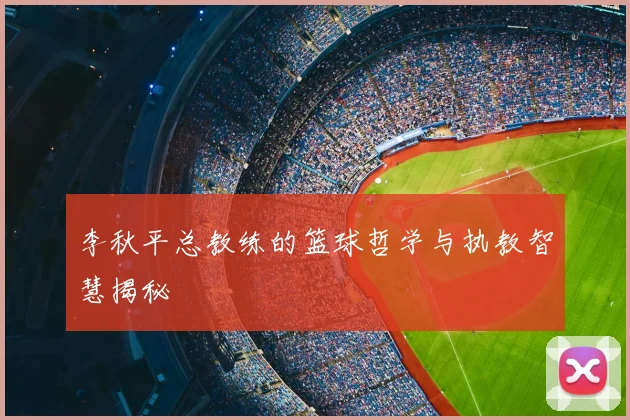 李秋平总教练的篮球哲学与执教智慧揭秘