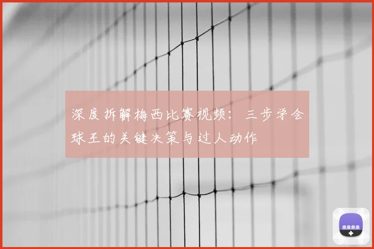 深度拆解梅西比赛视频:三步学会球王的关键决策与过人动作