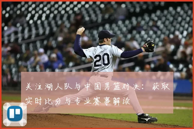关注湖人队与中国男篮对决：获取实时比分与专业赛事解读