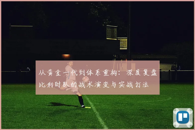 从黄金一代到体系重构：深度复盘比利时队的战术演变与实战打法