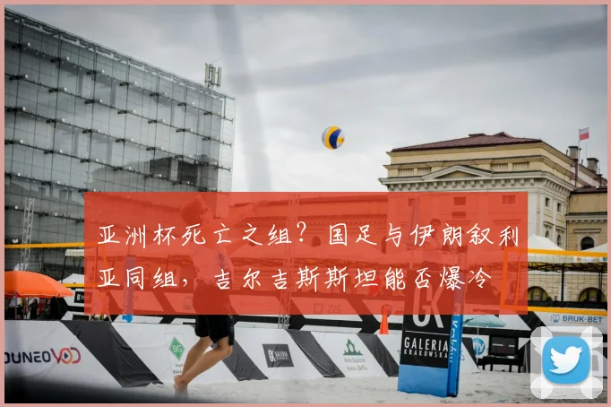 亚洲杯死亡之组？国足与伊朗叙利亚同组，吉尔吉斯斯坦能否爆冷