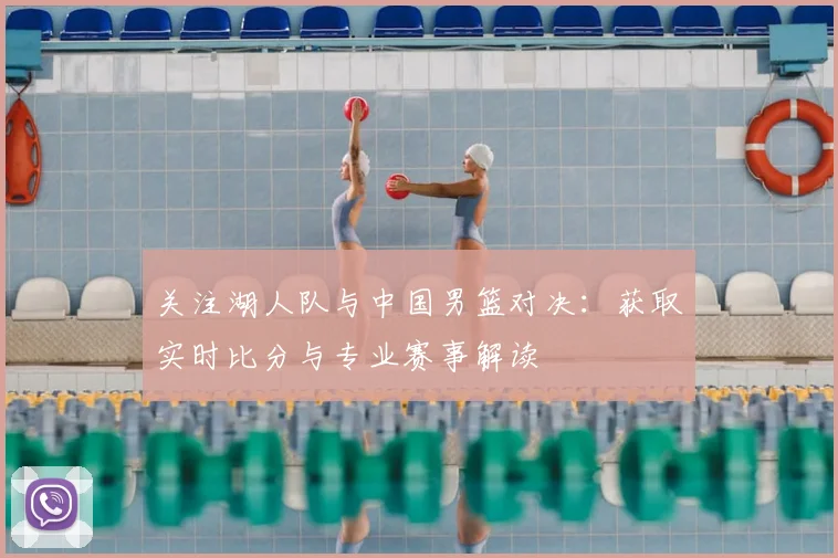 关注湖人队与中国男篮对决：获取实时比分与专业赛事解读