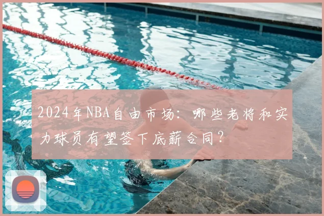 2024年NBA自由市场:哪些老将和实力球员有望签下底薪合同?