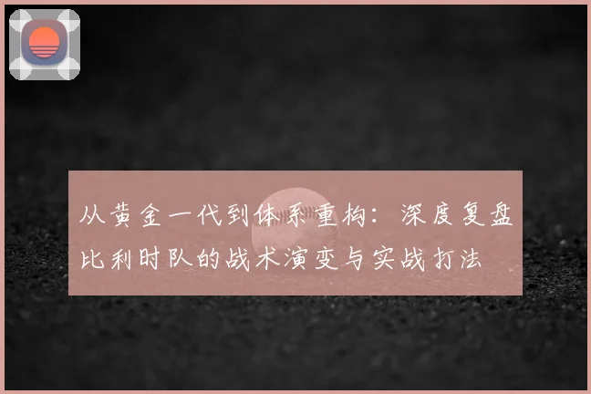 从黄金一代到体系重构:深度复盘比利时队的战术演变与实战打法