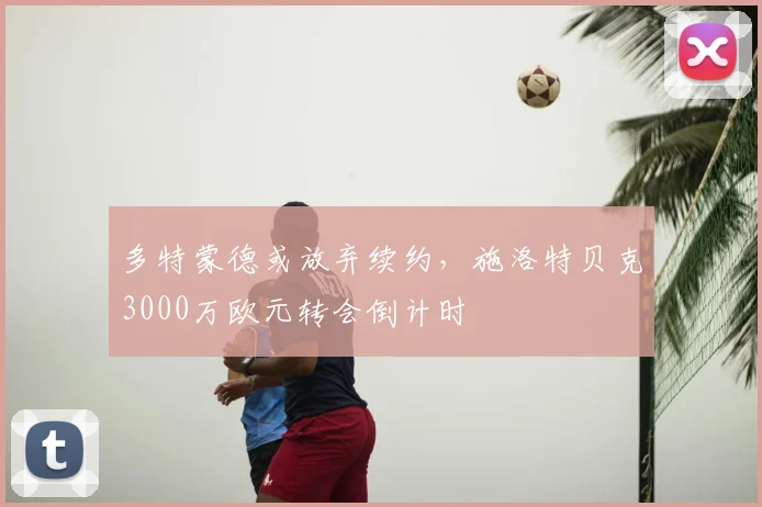 多特蒙德或放弃续约,施洛特贝克3000万欧元转会倒计时