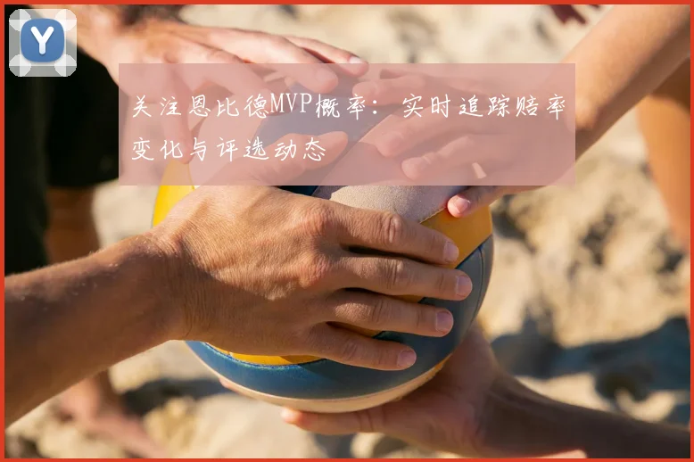 关注恩比德MVP概率：实时追踪赔率变化与评选动态