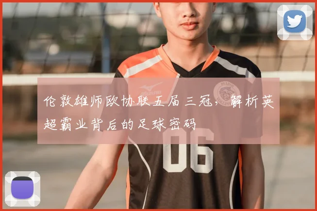 伦敦雄师欧协联五届三冠，解析英超霸业背后的足球密码