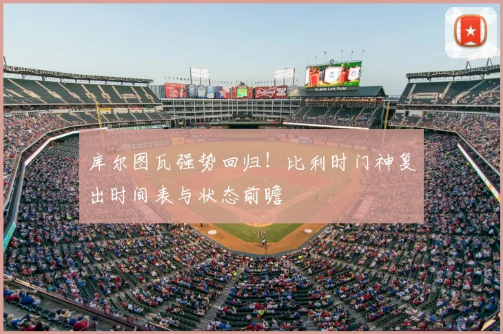 库尔图瓦强势回归！比利时门神复出时间表与状态前瞻