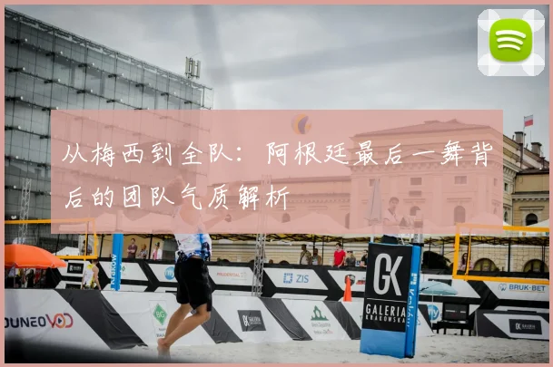从梅西到全队：阿根廷最后一舞背后的团队气质解析