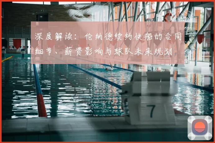 深度解读:伦纳德续约快船的合同细节、薪资影响与球队未来规划