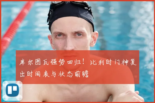 库尔图瓦强势回归！比利时门神复出时间表与状态前瞻