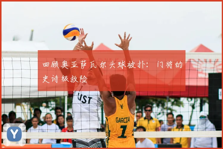 回顾奥亚萨瓦尔头球被扑：门将的史诗级救险