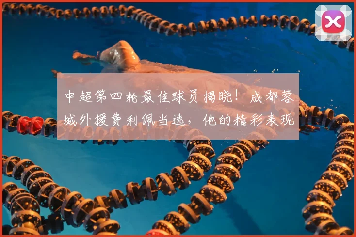 中超第四轮最佳球员揭晓!成都蓉城外援费利佩当选,他的精彩表现与进球集锦看这里