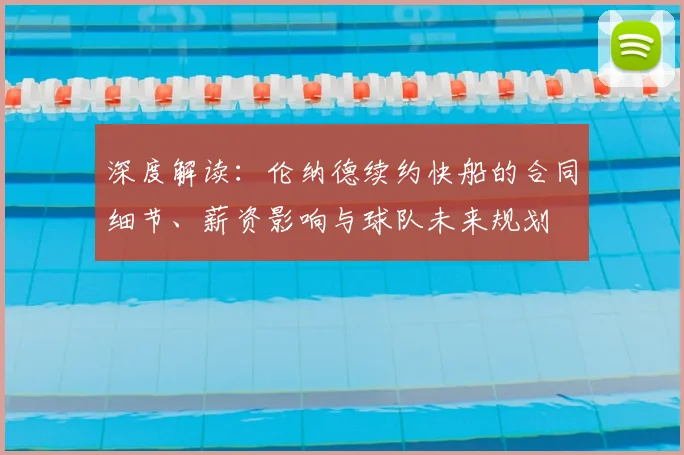 深度解读：伦纳德续约快船的合同细节、薪资影响与球队未来规划