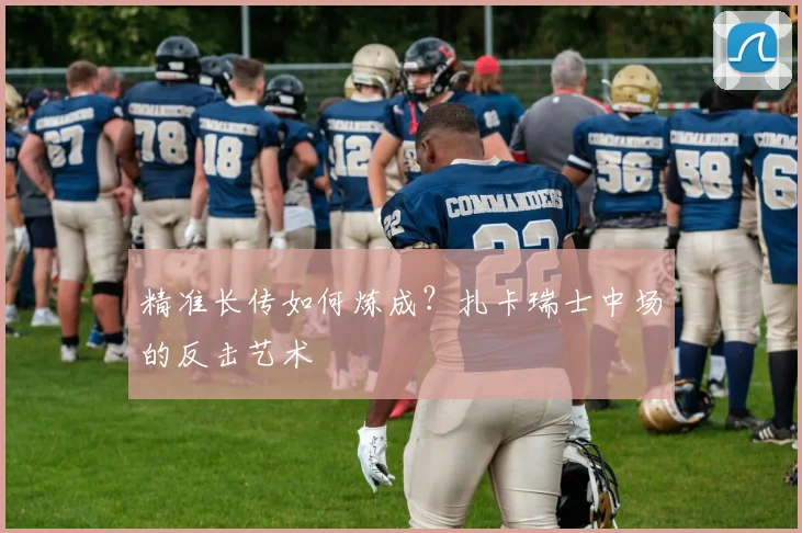 精准长传如何炼成？扎卡瑞士中场的反击艺术