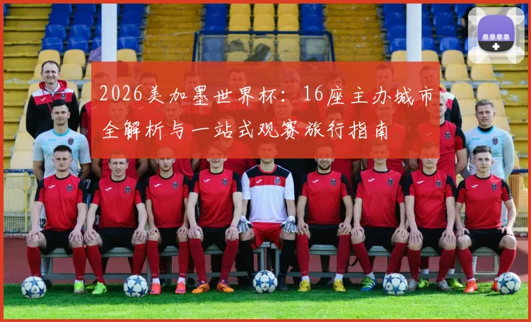 2026美加墨世界杯：16座主办城市全解析与一站式观赛旅行指南