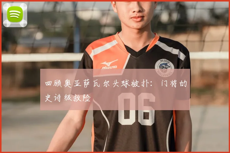 回顾奥亚萨瓦尔头球被扑:门将的史诗级救险