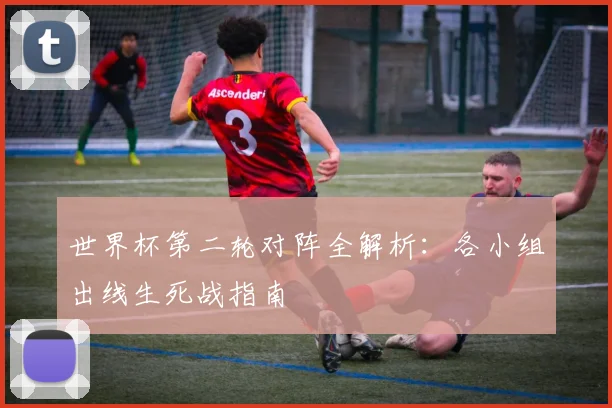 世界杯第二轮对阵全解析：各小组出线生死战指南
