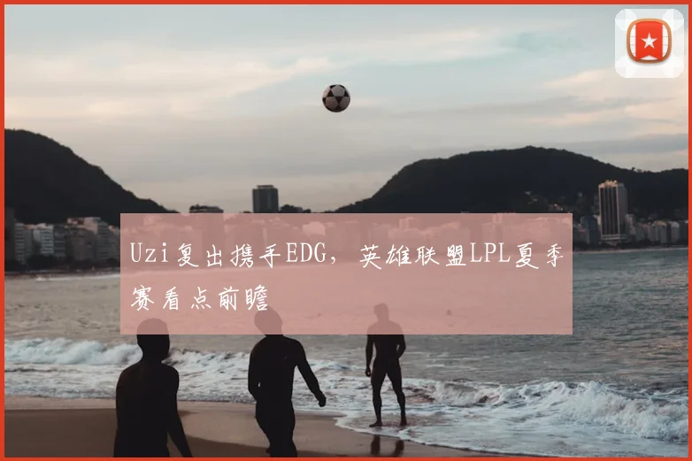 Uzi复出携手EDG，英雄联盟LPL夏季赛看点前瞻